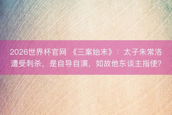 2026世界杯官网 《三案始末》:太子朱常洛遭受刺杀,是自导自演,如故他东谈主指使?