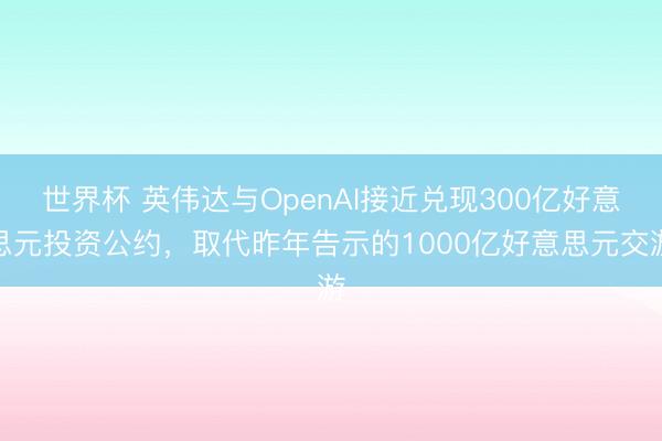世界杯 英伟达与OpenAI接近兑现300亿好意思元投资公约，取代昨年告示的1000亿好意思元交游