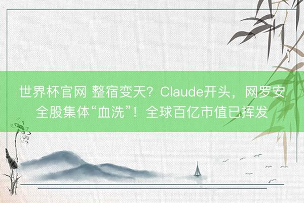 世界杯官网 整宿变天?Claude开头,网罗安全股集体“血洗”!全球百亿市值已挥发