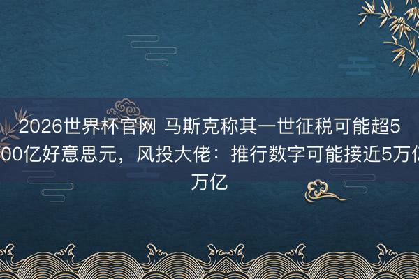 2026世界杯官网 马斯克称其一世征税可能超5000亿好意思元，风投大佬：推行数字可能接近5万亿