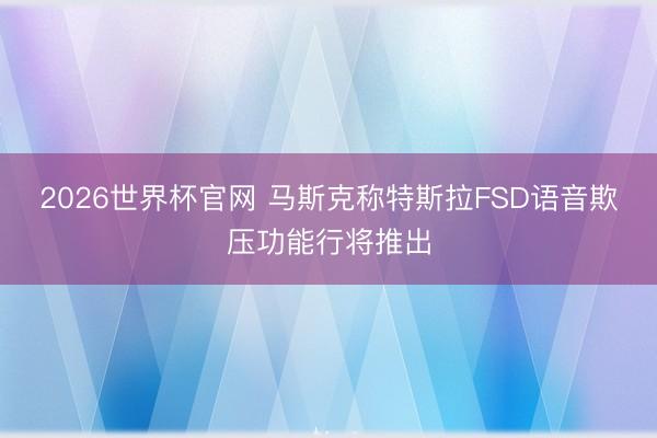 2026世界杯官网 马斯克称特斯拉FSD语音欺压功能行将推出