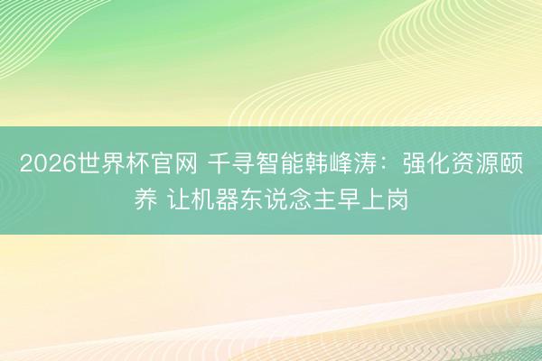 2026世界杯官网 千寻智能韩峰涛：强化资源颐养 让机器东说念主早上岗