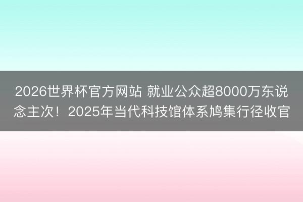 2026世界杯官方网站 就业公众超8000万东说念主次！2025年当代科技馆体系鸠集行径收官