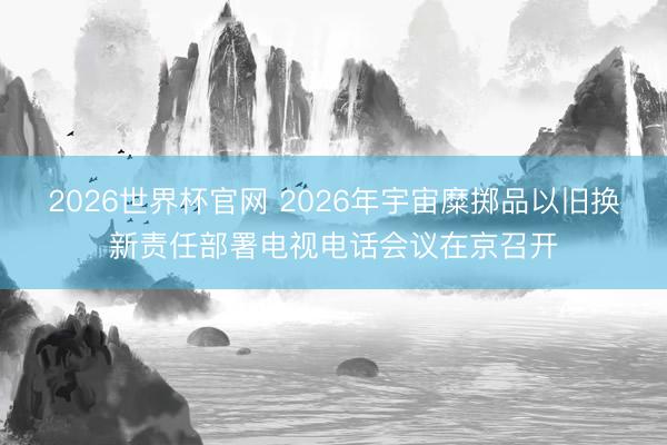2026世界杯官网 2026年宇宙糜掷品以旧换新责任部署电视电话会议在京召开