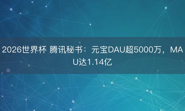 2026世界杯 腾讯秘书：元宝DAU超5000万，MAU达1.14亿
