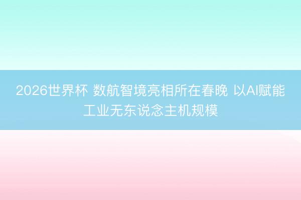 2026世界杯 数航智境亮相所在春晚 以AI赋能工业无东说念主机规模