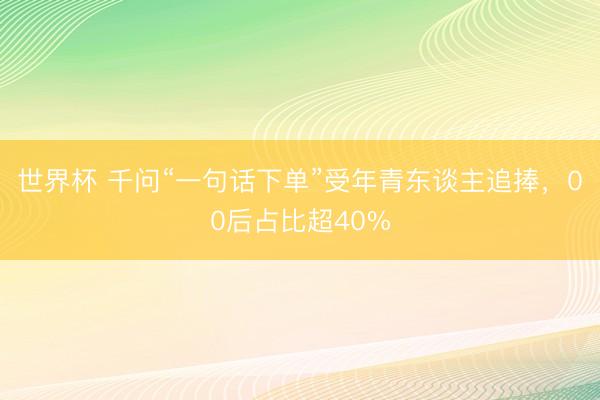 世界杯 千问“一句话下单”受年青东谈主追捧,00后占比超40%