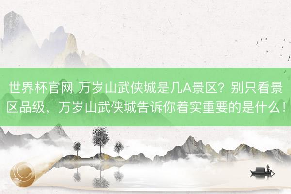 世界杯官网 万岁山武侠城是几A景区?别只看景区品级,万岁山武侠城告诉你着实重要的是什么!