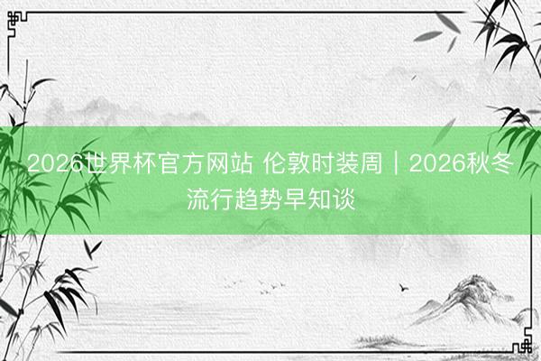 2026世界杯官方网站 伦敦时装周|2026秋冬流行趋势早知谈