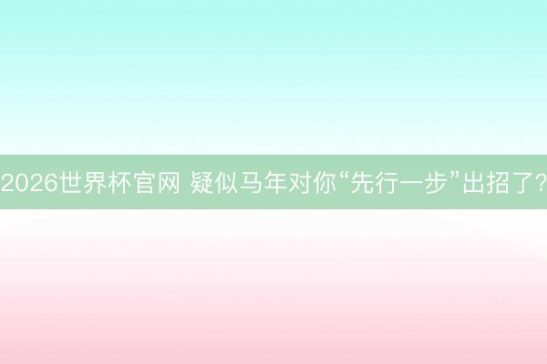 2026世界杯官网 疑似马年对你“先行一步”出招了?