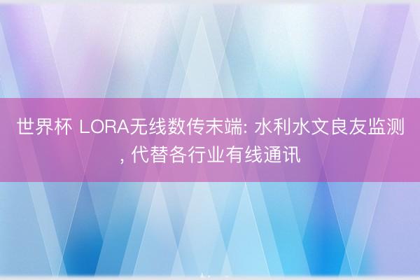 世界杯 LORA无线数传末端: 水利水文良友监测, 代替各行业有线通讯
