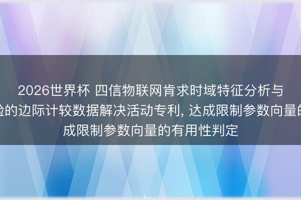 2026世界杯 四信物联网肯求时域特征分析与物理敛迹校验的边际计较数据解决活动专利, 达成限制参数向量的有用性判定