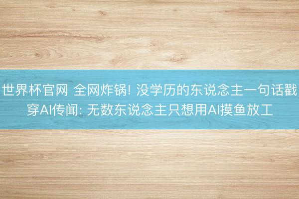 世界杯官网 全网炸锅! 没学历的东说念主一句话戳穿AI传闻: 无数东说念主只想用AI摸鱼放工