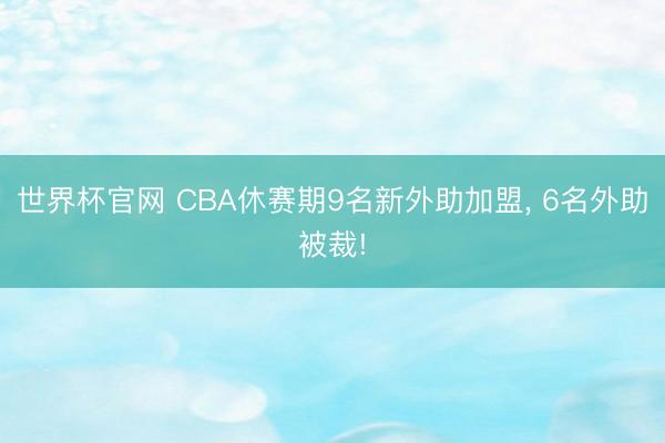世界杯官网 CBA休赛期9名新外助加盟， 6名外助被裁!
