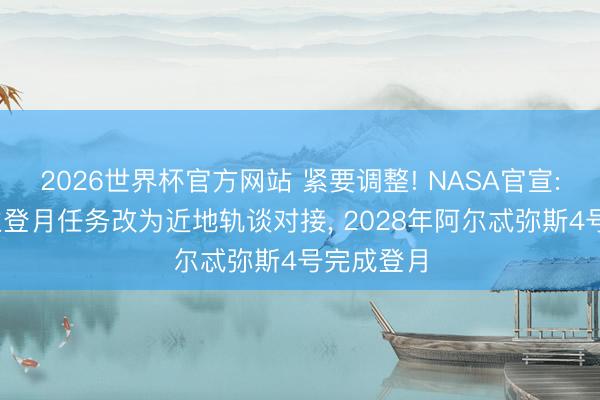2026世界杯官方网站 紧要调整! NASA官宣: 载东谈主登月任务改为近地轨谈对接, 2028年阿尔忒弥斯4号完成登月