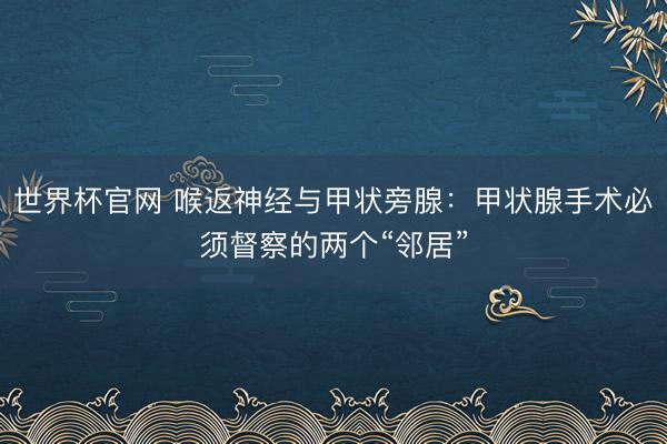 世界杯官网 喉返神经与甲状旁腺：甲状腺手术必须督察的两个“邻居”