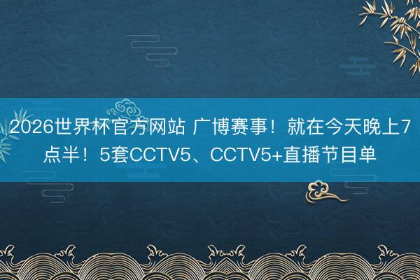 2026世界杯官方网站 广博赛事!就在今天晚上7点半!5套CCTV5、CCTV5+直播节目单