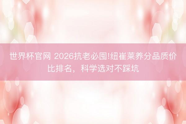世界杯官网 2026抗老必囤!纽崔莱养分品质价比排名，科学选对不踩坑