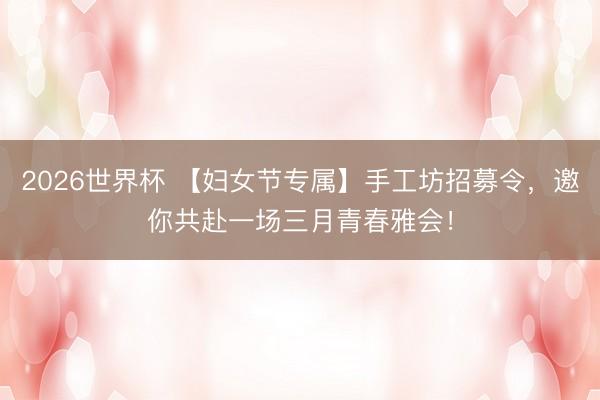 2026世界杯 【妇女节专属】手工坊招募令,邀你共赴一场三月青春雅会!