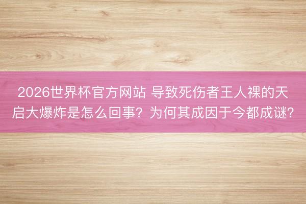 2026世界杯官方网站 导致死伤者王人裸的天启大爆炸是怎么回事？为何其成因于今都成谜？