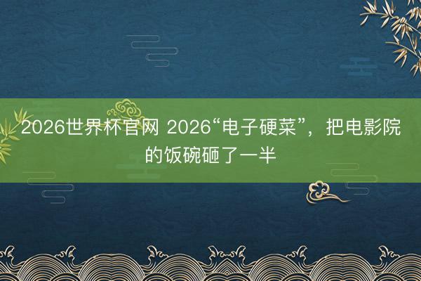 2026世界杯官网 2026“电子硬菜”，把电影院的饭碗砸了一半