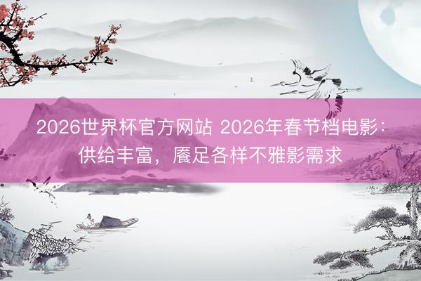 2026世界杯官方网站 2026年春节档电影：供给丰富，餍足各样不雅影需求