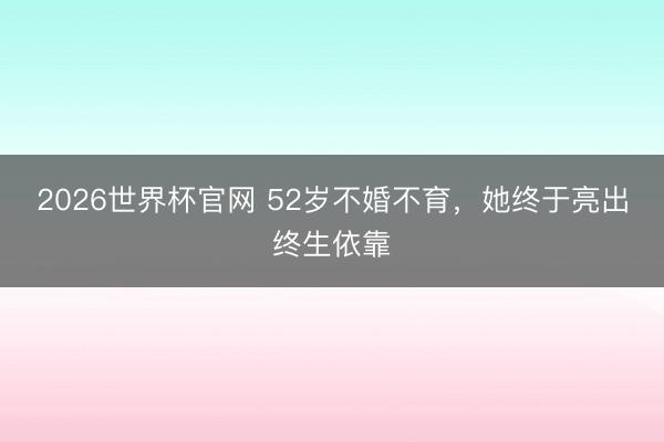 2026世界杯官网 52岁不婚不育，她终于亮出终生依靠