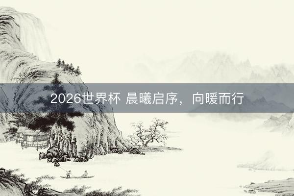 2026世界杯 晨曦启序，向暖而行