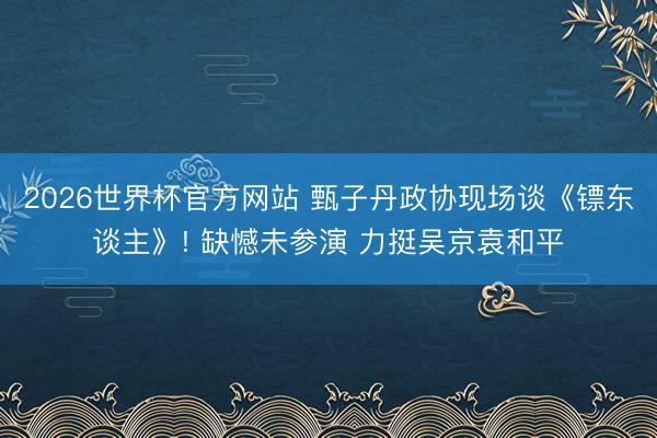 2026世界杯官方网站 甄子丹政协现场谈《镖东谈主》! 缺憾未参演 力挺吴京袁和平