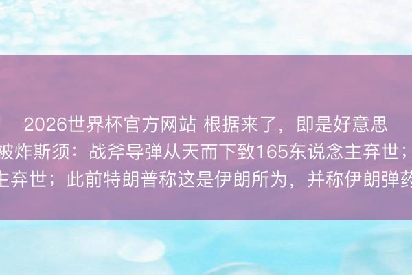 2026世界杯官方网站 根据来了，即是好意思以干的，伊媒发布小学被炸斯须：战斧导弹从天而下致165东说念主弃世；此前特朗普称这是伊朗所为，并称伊朗弹药紧要相配不准确