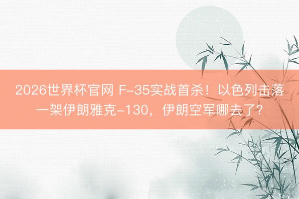 2026世界杯官网 F-35实战首杀！以色列击落一架伊朗雅克-130，伊朗空军哪去了？