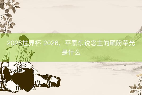 2026世界杯 2026,平素东说念主的顾盼荣光是什么