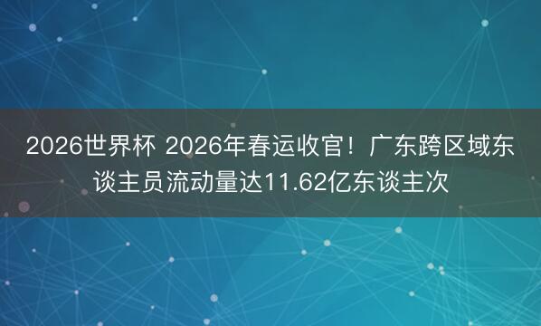 2026世界杯 2026年春运收官！广东跨区域东谈主员流动量达11.62亿东谈主次