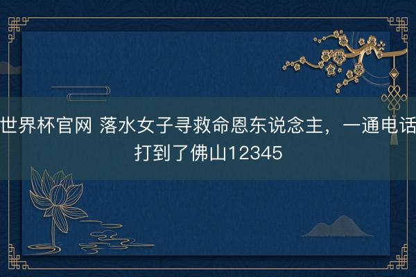世界杯官网 落水女子寻救命恩东说念主，一通电话打到了佛山12345