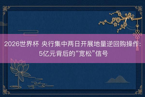 2026世界杯 央行集中两日开展地量逆回购操作: 5亿元背后的“宽松”信号
