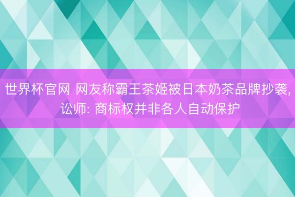 世界杯官网 网友称霸王茶姬被日本奶茶品牌抄袭， 讼师: 商标权并非各人自动保护
