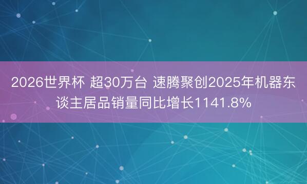 2026世界杯 超30万台 速腾聚创2025年机器东谈主居品销量同比增长1141.8%