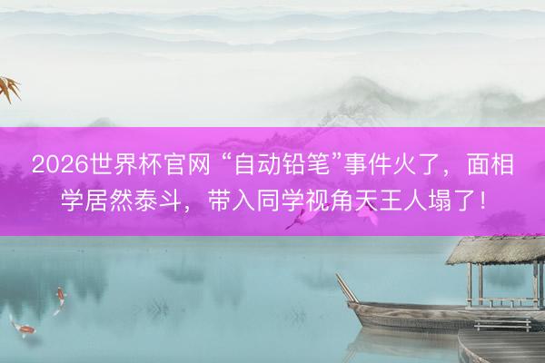 2026世界杯官网 “自动铅笔”事件火了，面相学居然泰斗，带入同学视角天王人塌了！