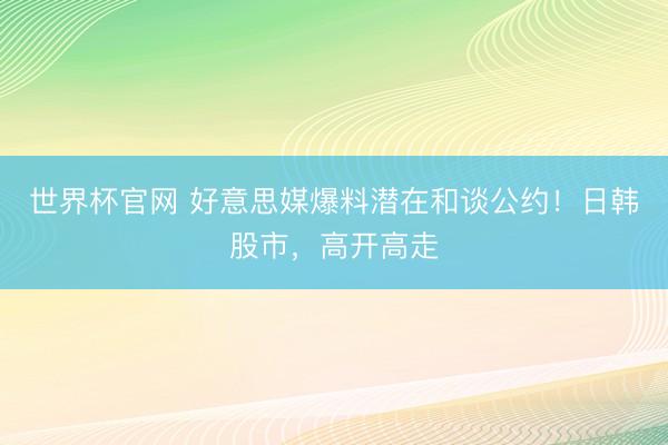 世界杯官网 好意思媒爆料潜在和谈公约!日韩股市,高开高走