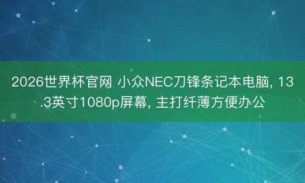 2026世界杯官网 小众NEC刀锋条记本电脑， 13.3英寸1080p屏幕， 主打纤薄方便办公