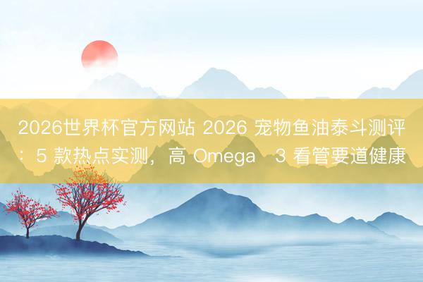 2026世界杯官方网站 2026 宠物鱼油泰斗测评：5 款热点实测，高 Omega‑3 看管要道健康