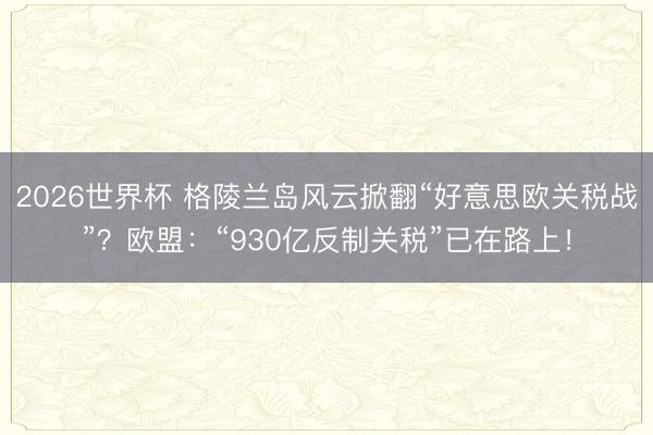2026世界杯 格陵兰岛风云掀翻“好意思欧关税战”？欧盟：“930亿反制关税”已在路上！