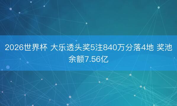 2026世界杯 大乐透头奖5注840万分落4地 奖池余额7.56亿