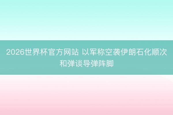 2026世界杯官方网站 以军称空袭伊朗石化顺次和弹谈导弹阵脚