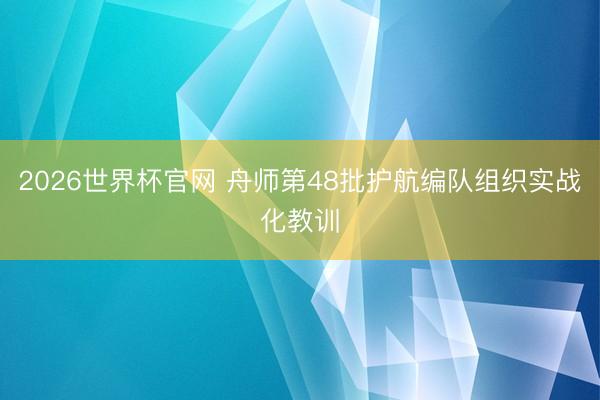 2026世界杯官网 舟师第48批护航编队组织实战化教训