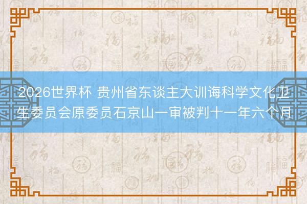 2026世界杯 贵州省东谈主大训诲科学文化卫生委员会原委员石京山一审被判十一年六个月
