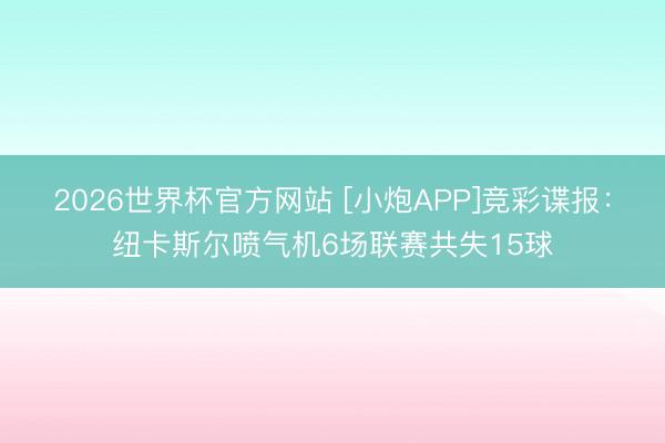 2026世界杯官方网站 [小炮APP]竞彩谍报：纽卡斯尔喷气机6场联赛共失15球