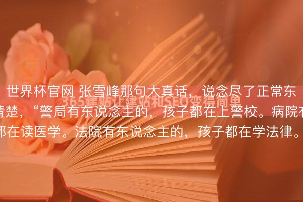 世界杯官网 张雪峰那句大真话，说念尽了正常东说念主选专科的无奈与清楚，“警局有东说念主的，孩子都在上警校。病院有东说念主的，孩子都在读医学。法院有东说念主的，孩子都在学法律。供电局的学电力，水利局的学工程”。2023年12月，张雪峰在某次直播里说了一段话，被截图传获取处都是。"警局有东说念主的，孩子去警校。病院有东说念主的，孩子学...