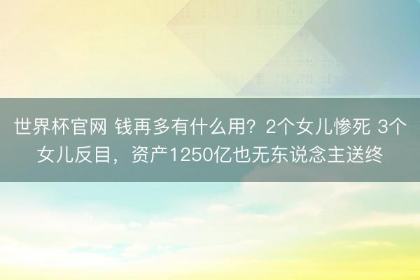 世界杯官网 钱再多有什么用？2个女儿惨死 3个女儿反目，资产1250亿也无东说念主送终