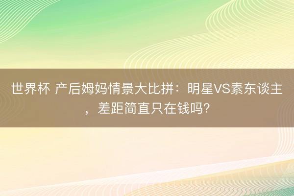 世界杯 产后姆妈情景大比拼：明星VS素东谈主，差距简直只在钱吗？